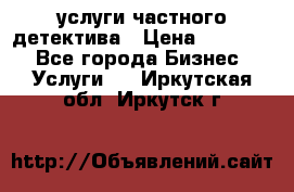  услуги частного детектива › Цена ­ 10 000 - Все города Бизнес » Услуги   . Иркутская обл.,Иркутск г.